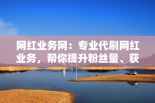 网红业务网：专业代刷网红业务，帮你提升粉丝量、获得更多曝光！