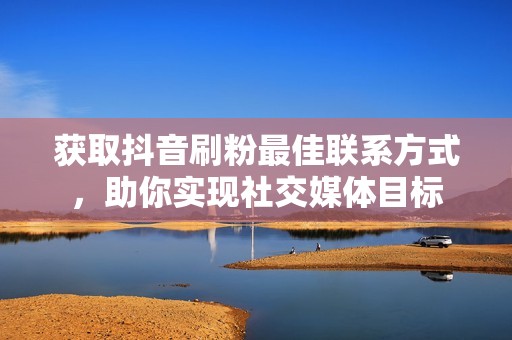 获取抖音刷粉最佳联系方式，助你实现社交媒体目标