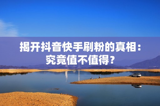 揭开抖音快手刷粉的真相:究竟值不值得? 揭开抖音快手刷粉的真相:究竟值不值得?