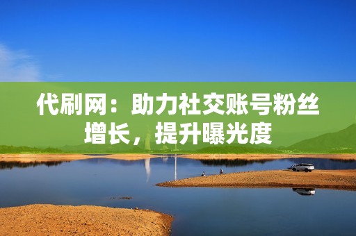 代刷网:助力社交账号粉丝增长,提升曝光度 代刷网:助力社交账号粉丝增长,提升曝光度