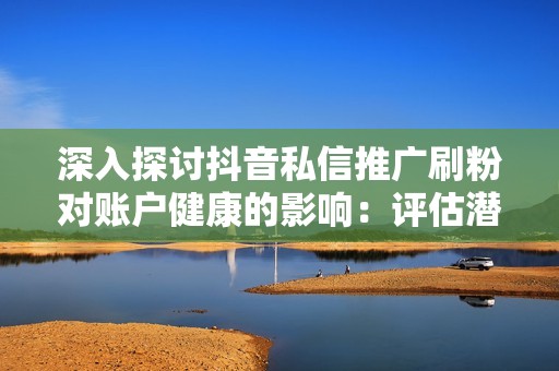 深入探讨抖音私信推广刷粉对账户健康的影响：评估潜在后果