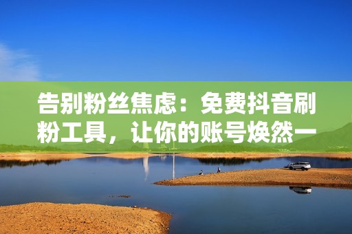 告别粉丝焦虑:免费抖音刷粉工具,让你的账号焕然一新 告别粉丝焦虑:免费抖音刷粉工具,让你的账号焕然一新