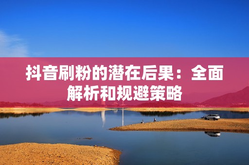 抖音刷粉的潜在后果:全面解析和规避策略 抖音刷粉的潜在后果:全面解析和规避策略
