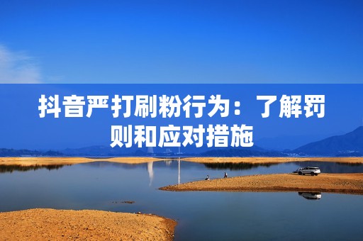 抖音严打刷粉行为:了解罚则和应对措施 抖音严打刷粉行为:了解罚则和应对措施