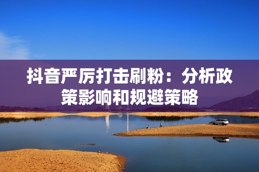 抖音严厉打击刷粉:分析政策影响和规避策略 抖音严厉打击刷粉:分析政策影响和规避策略