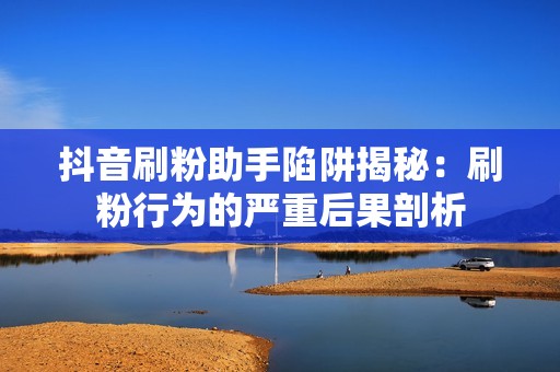 抖音刷粉助手陷阱揭秘:刷粉行为的严重后果剖析 抖音刷粉助手陷阱揭秘:刷粉行为的严重后果剖析