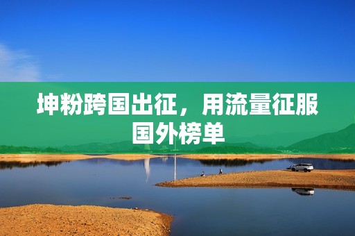 坤粉跨国出征,用流量征服国外榜单 坤粉跨国出征,用流量征服国外榜单