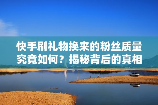 快手刷礼物换来的粉丝质量究竟如何?揭秘背后的真相! 快手刷礼物换来的粉丝质量究竟如何?揭秘背后的真相!