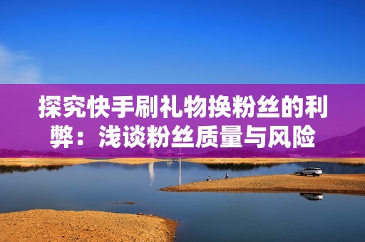 探究快手刷礼物换粉丝的利弊:浅谈粉丝质量与风险 探究快手刷礼物换粉丝的利弊:浅谈粉丝质量与风险
