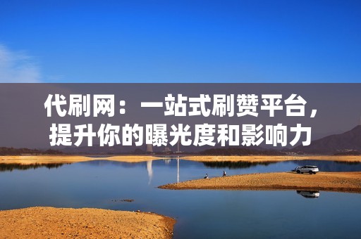 代刷网:一站式刷赞平台,提升你的曝光度和影响力 代刷网:一站式刷赞平台,提升你的曝光度和影响力
