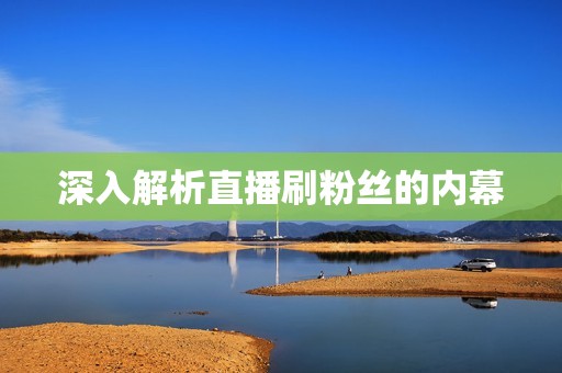 深入解析直播刷粉丝的内幕
