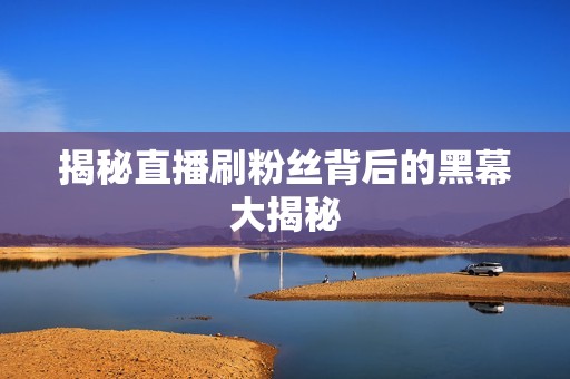 揭秘直播刷粉丝背后的黑幕大揭秘