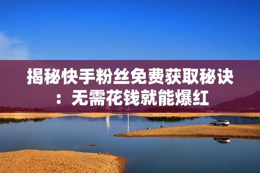 揭秘快手粉丝免费获取秘诀：无需花钱就能爆红