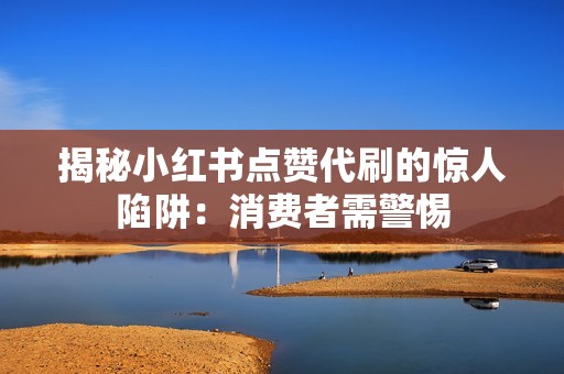 揭秘小红书点赞代刷的惊人陷阱:消费者需警惕 揭秘小红书点赞代刷的惊人陷阱:消费者需警惕
