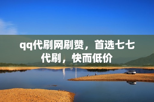 qq代刷网刷赞，首选七七代刷，快而低价