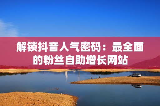 解锁抖音人气密码：最全面的粉丝自助增长网站