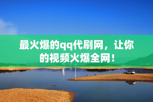 最火爆的qq代刷网，让你的视频火爆全网！