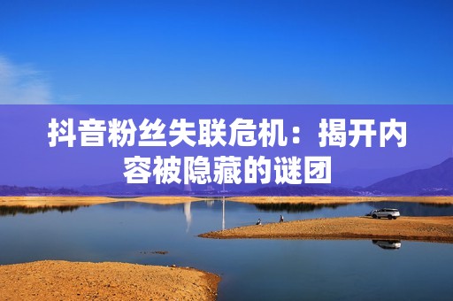 抖音粉丝失联危机：揭开内容被隐藏的谜团