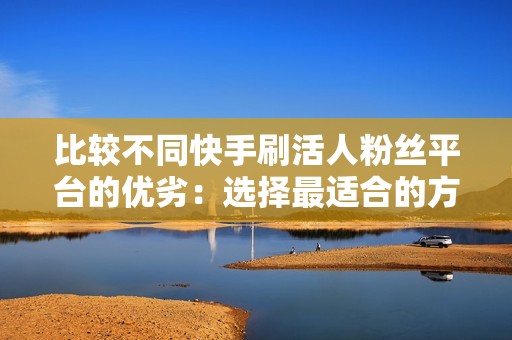 比较不同快手刷活人粉丝平台的优劣：选择最适合的方案