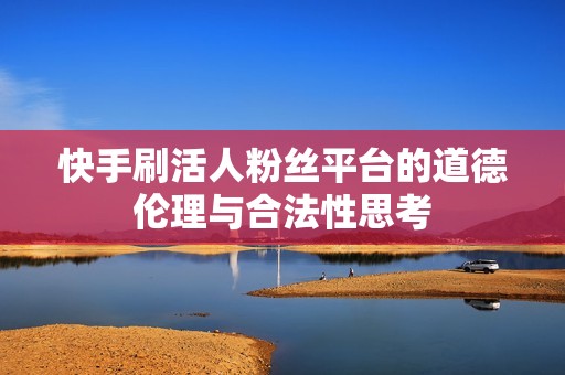 快手刷活人粉丝平台的道德伦理与合法性思考