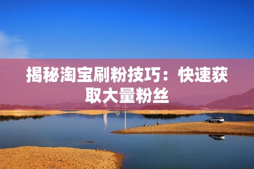 揭秘淘宝刷粉技巧：快速获取大量粉丝
