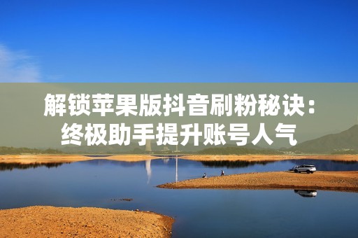 解锁苹果版抖音刷粉秘诀:终极助手提升账号人气 解锁苹果版抖音刷粉秘诀:终极助手提升账号人气