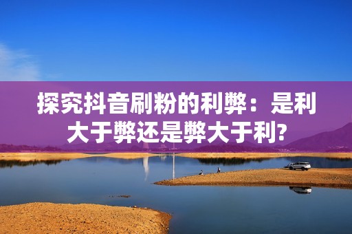 探究抖音刷粉的利弊：是利大于弊还是弊大于利?