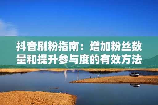 抖音刷粉指南:增加粉丝数量和提升参与度的有效方法 抖音刷粉指南:增加粉丝数量和提升参与度的有效方法
