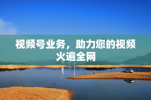 视频号业务,助力您的视频火遍全网 视频号业务,助力您的视频火遍全网