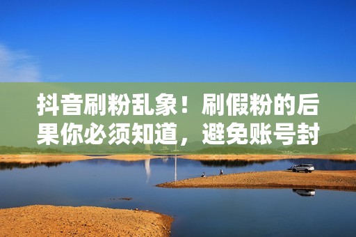 抖音刷粉乱象!刷假粉的后果你必须知道,避免账号封禁! 抖音刷粉乱象!刷假粉的后果你必须知道,避免账号封禁!