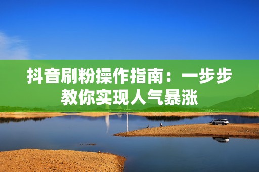 抖音刷粉操作指南:一步步教你实现人气暴涨 抖音刷粉操作指南:一步步教你实现人气暴涨