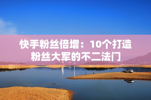 快手粉丝倍增：10个打造粉丝大军的不二法门