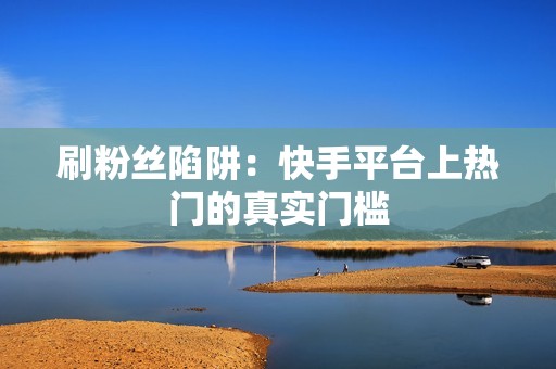 刷粉丝陷阱：快手平台上热门的真实门槛