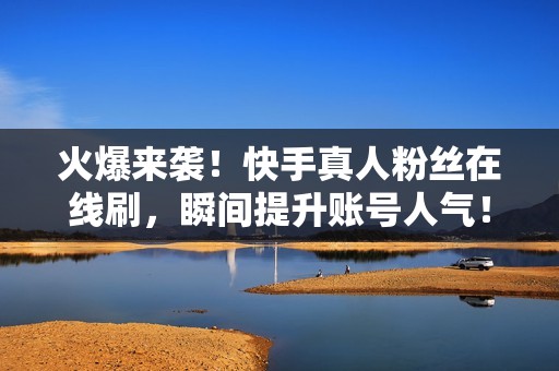 火爆来袭！快手真人粉丝在线刷，瞬间提升账号人气！