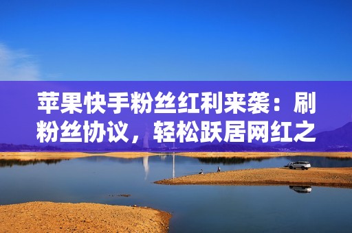 苹果快手粉丝红利来袭:刷粉丝协议,轻松跃居网红之列 苹果快手粉丝红利来袭:刷粉丝协议,轻松跃居网红之列