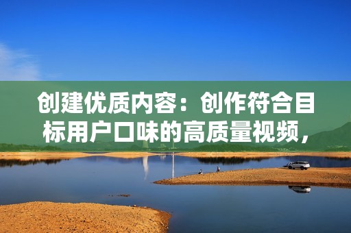 创建优质内容：创作符合目标用户口味的高质量视频，内容新颖、有趣、有价值，吸引粉丝关注和点赞。