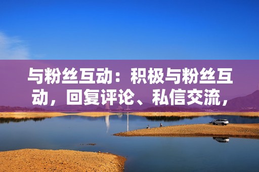 与粉丝互动:积极与粉丝互动,回复评论、私信交流,建立良好的粉丝关系,提升粉丝粘性。