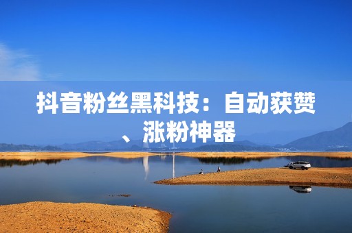 抖音粉丝黑科技：自动获赞、涨粉神器