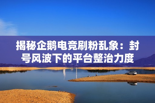 揭秘企鹅电竞刷粉乱象:封号风波下的平台整治力度 揭秘企鹅电竞刷粉乱象:封号风波下的平台整治力度