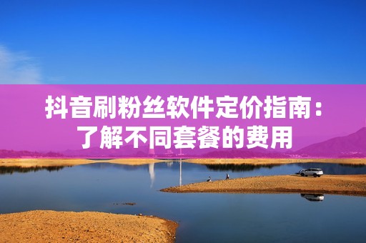 抖音刷粉丝软件定价指南:了解不同套餐的费用 抖音刷粉丝软件定价指南:了解不同套餐的费用