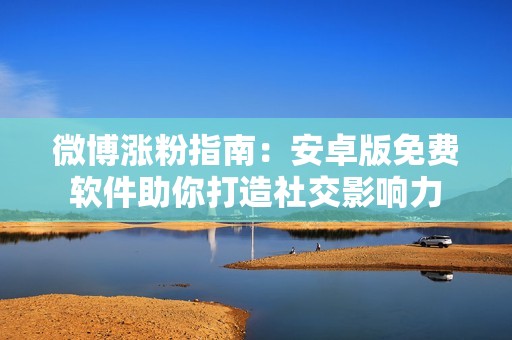 微博涨粉指南:安卓版免费软件助你打造社交影响力 微博涨粉指南:安卓版免费软件助你打造社交影响力