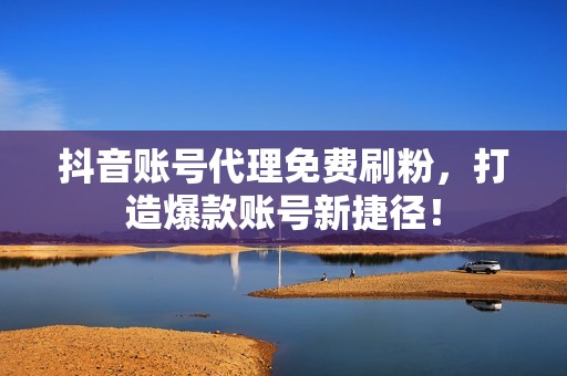 抖音账号代理免费刷粉,打造爆款账号新捷径! 抖音账号代理免费刷粉,打造爆款账号新捷径!
