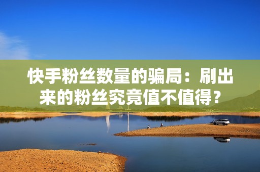 快手粉丝数量的骗局:刷出来的粉丝究竟值不值得? 快手粉丝数量的骗局:刷出来的粉丝究竟值不值得?
