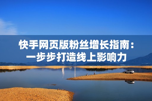 快手网页版粉丝增长指南：一步步打造线上影响力