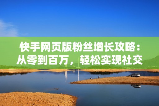 快手网页版粉丝增长攻略：从零到百万，轻松实现社交媒体影响力