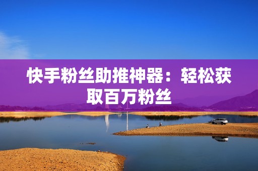 快手粉丝助推神器：轻松获取百万粉丝