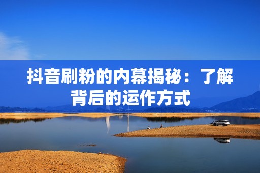 抖音刷粉的内幕揭秘:了解背后的运作方式 抖音刷粉的内幕揭秘:了解背后的运作方式