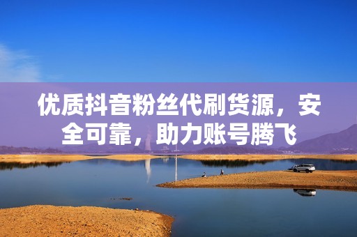 优质抖音粉丝代刷货源，安全可靠，助力账号腾飞