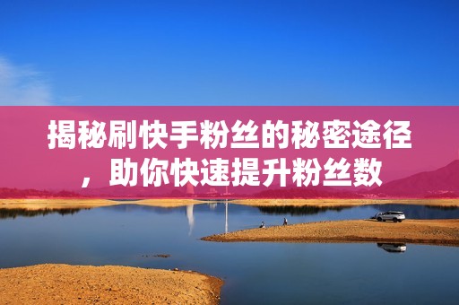 揭秘刷快手粉丝的秘密途径，助你快速提升粉丝数