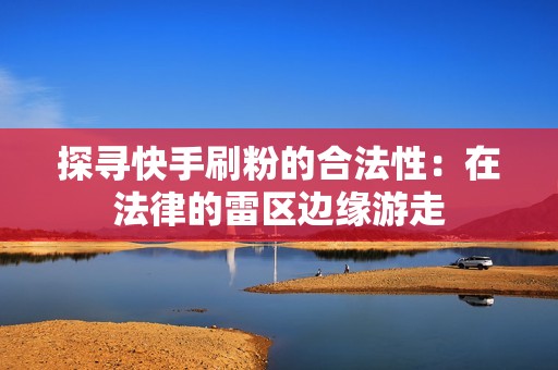 探寻快手刷粉的合法性:在法律的雷区边缘游走 探寻快手刷粉的合法性:在法律的雷区边缘游走